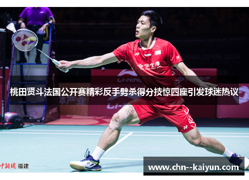 桃田贤斗法国公开赛精彩反手劈杀得分技惊四座引发球迷热议
