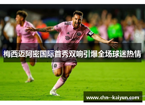 梅西迈阿密国际首秀双响引爆全场球迷热情