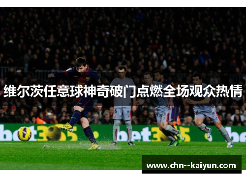 维尔茨任意球神奇破门点燃全场观众热情